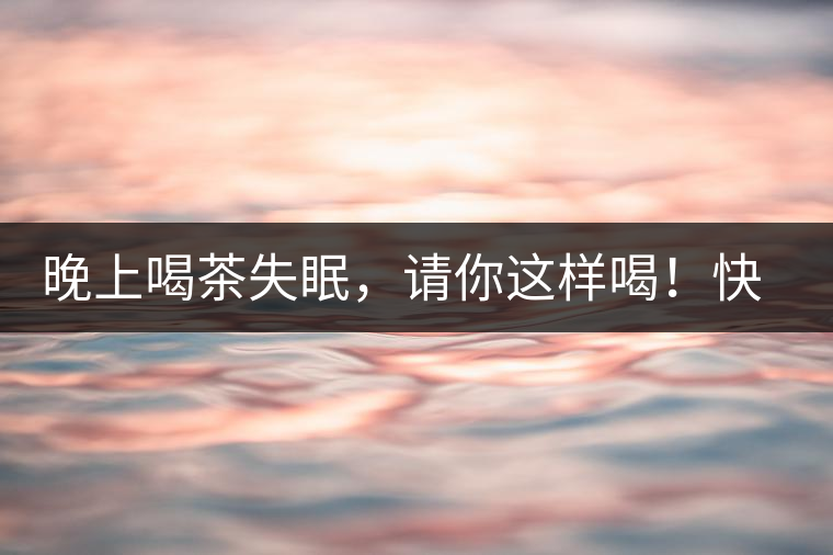 晚上喝茶失眠，請你這樣喝！快告訴身邊的茶友吧