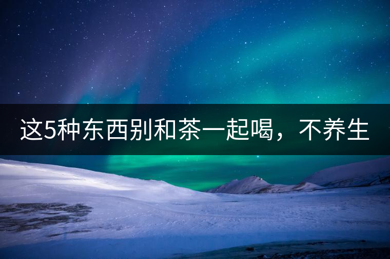 這5種東西別和茶一起喝，不養(yǎng)生還有危害！
