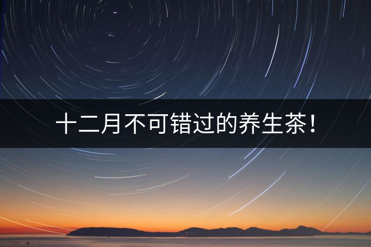 十二月不可錯(cuò)過(guò)的養(yǎng)生茶！