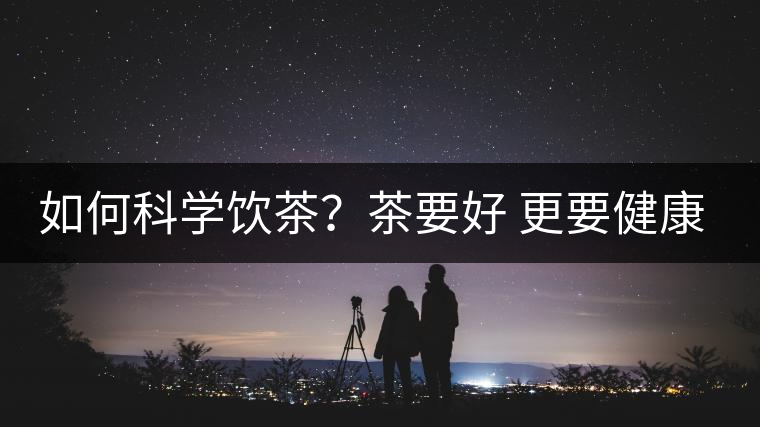 如何科學(xué)飲茶？茶要好 更要健康 避免這些誤區(qū)!