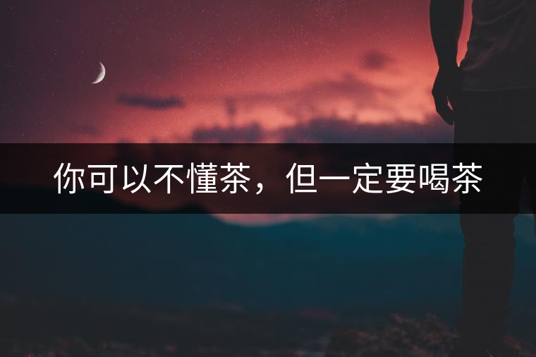 你可以不懂茶，但一定要喝茶