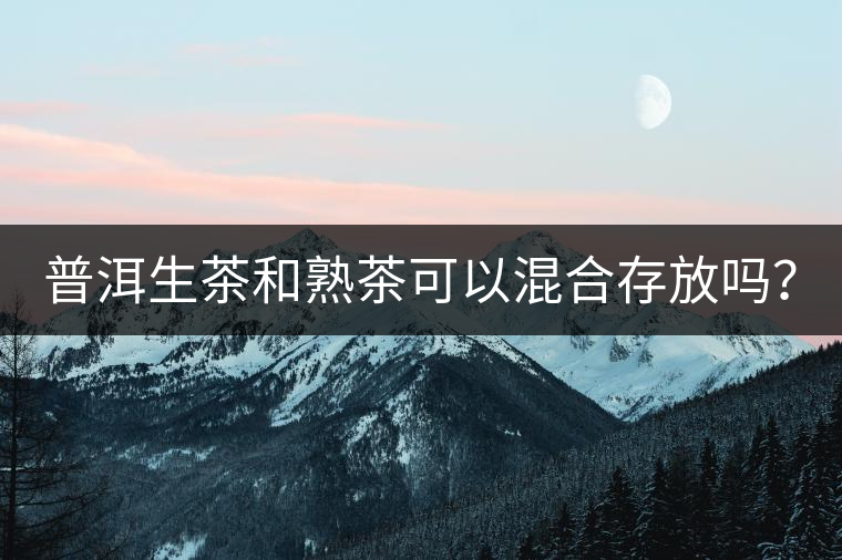 普洱生茶和熟茶可以混合存放嗎？