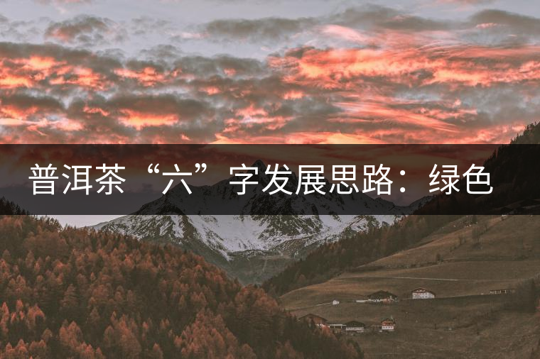 普洱茶“六”字發(fā)展思路：綠色、健康、創(chuàng)新