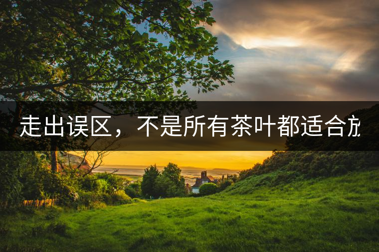 走出誤區(qū)，不是所有茶葉都適合放冰箱！