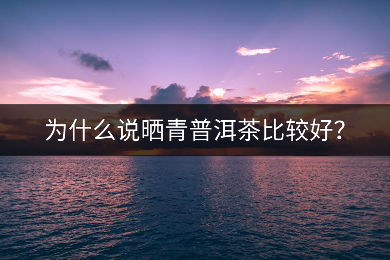 為什么說曬青普洱茶比較好？