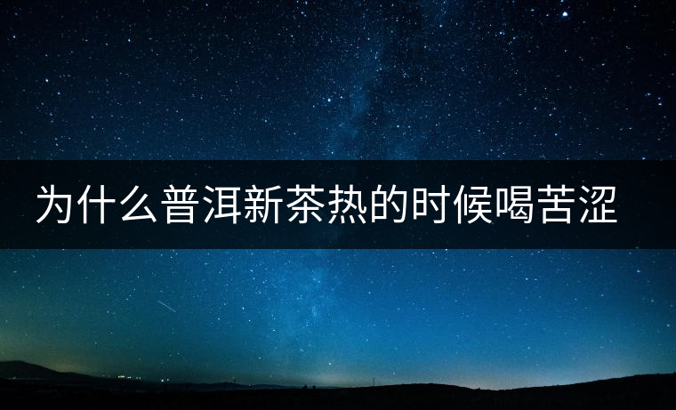 為什么普洱新茶熱的時(shí)候喝苦澀，溫的時(shí)候回甘？