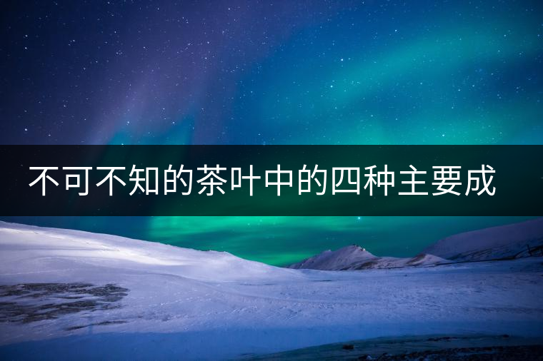 不可不知的茶葉中的四種主要成分 不可不知的茶葉中的四種主要成分