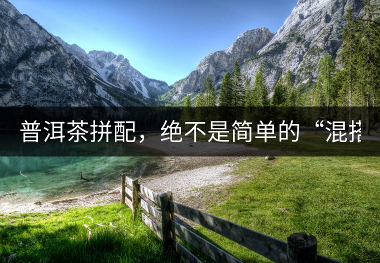 普洱茶拼配，絕不是簡單的“混搭”！