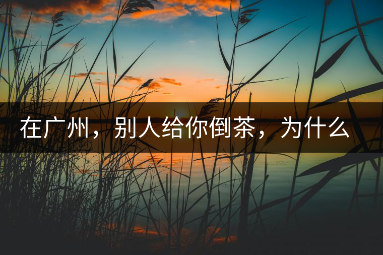 在廣州，別人給你倒茶，為什么要敲三下桌面？不懂別亂敲！