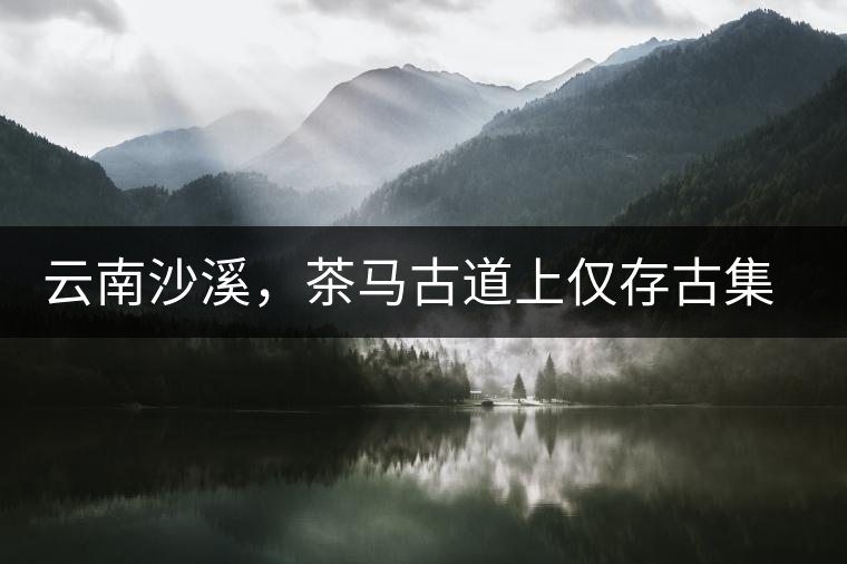 云南沙溪，茶馬古道上僅存古集市