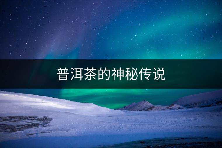 普洱茶的神秘傳說(shuō) 普洱茶的神秘傳說(shuō)