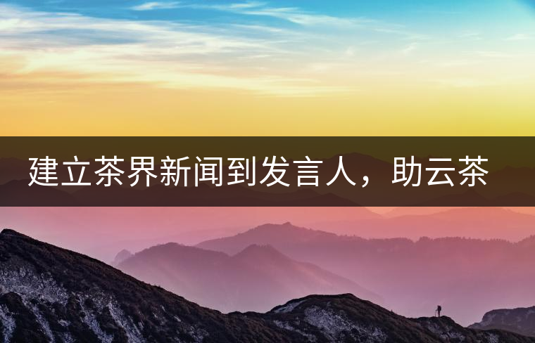 建立茶界新聞到發(fā)言人，助云茶對外宣傳