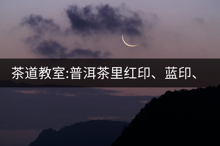 茶道教室:普洱茶里紅印、藍(lán)印、黃印代表什么?