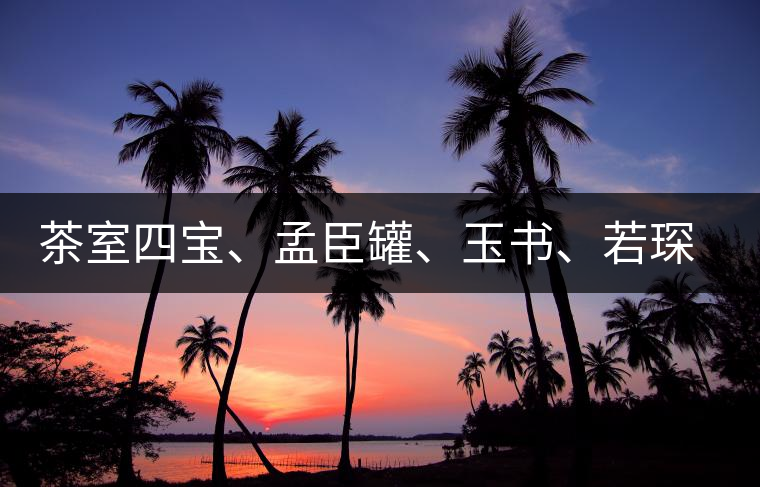 茶室四寶、孟臣罐、玉書(shū)、若琛甌