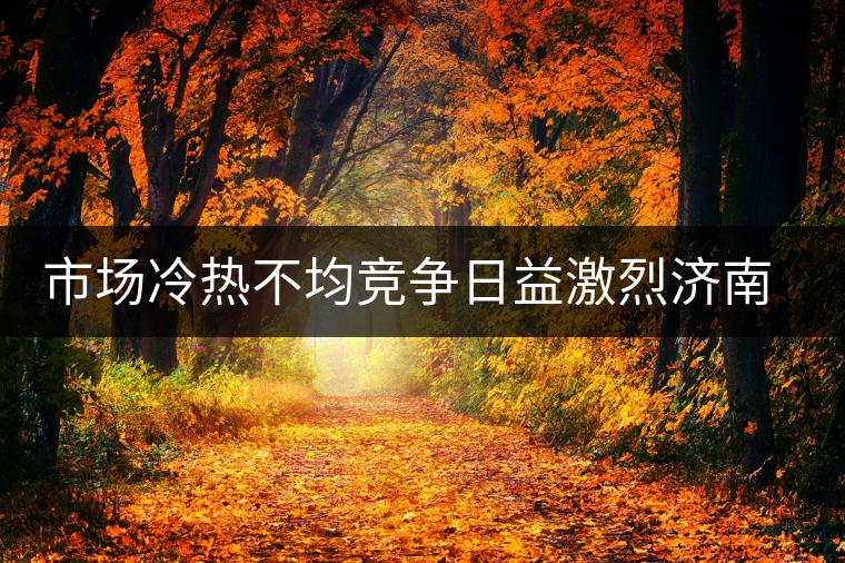 市場冷熱不均競爭日益激烈濟(jì)南茶市逆境中獨樹一幟 市場冷熱不均競爭日益激烈濟(jì)南茶市逆境中獨樹一幟