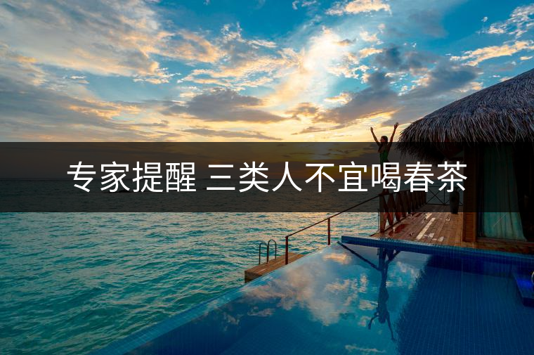 專(zhuān)家提醒 三類(lèi)人不宜喝春茶 專(zhuān)家提醒 三類(lèi)人不宜喝春茶