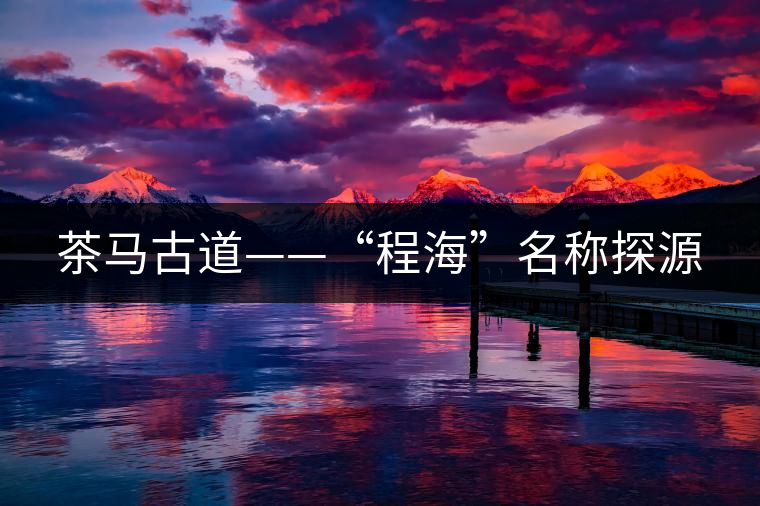 茶馬古道——“程?！泵Q探源