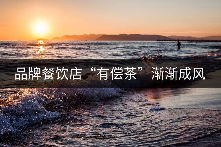 品牌餐飲店“有償茶”漸漸成風(fēng)