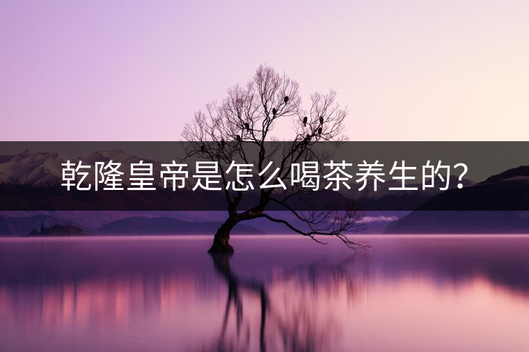 乾隆皇帝是怎么喝茶養(yǎng)生的？