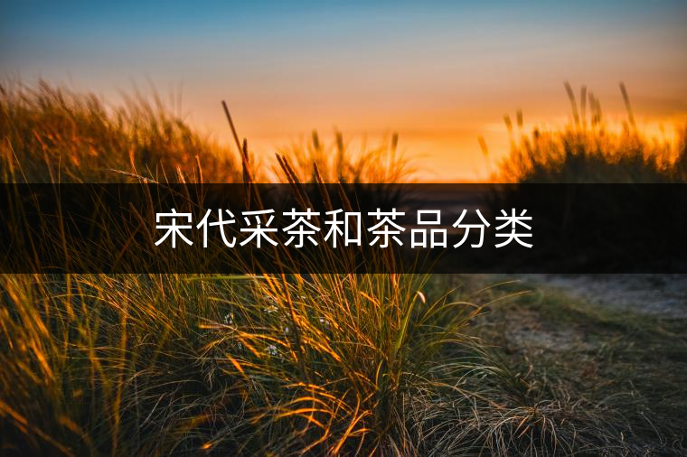 宋代采茶和茶品分類(lèi) 宋代采茶和茶品分類(lèi)