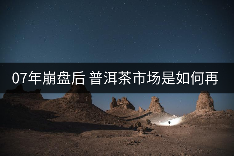 07年崩盤后 普洱茶市場是如何再次站起來的？