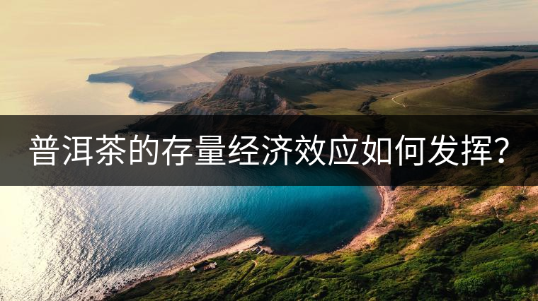 普洱茶的存量經(jīng)濟效應如何發(fā)揮？