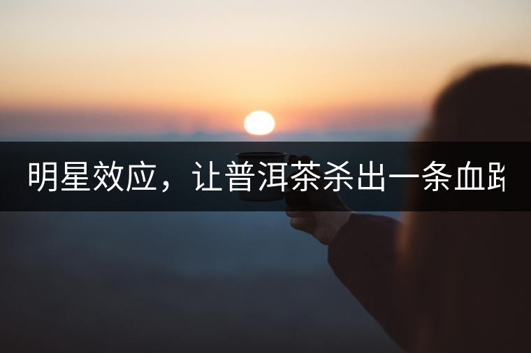 明星效應(yīng)，讓普洱茶殺出一條血路！
