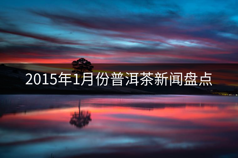 2015年1月份普洱茶新聞盤點(diǎn)
