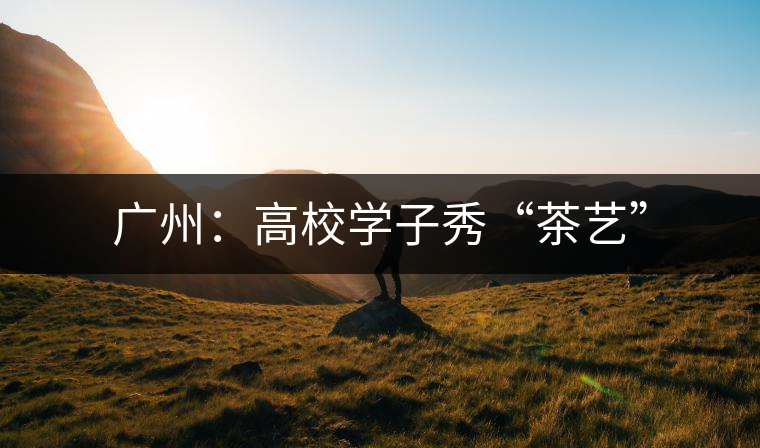 廣州：高校學子秀“茶藝”