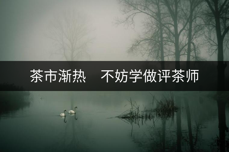 茶市漸熱 不妨學(xué)做評(píng)茶師 茶市漸熱 不妨學(xué)做評(píng)茶師