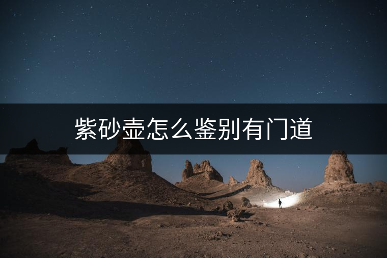 紫砂壺怎么鑒別有門(mén)道 紫砂壺怎么鑒別有門(mén)道