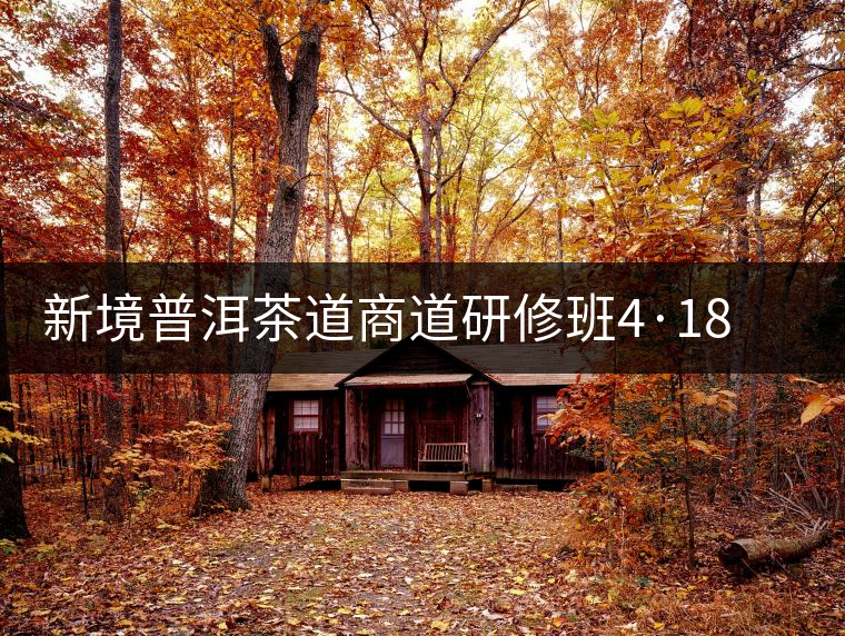 新境普洱茶道商道研修班4·18：象明鄉(xiāng)、曼松皇家古茶園！