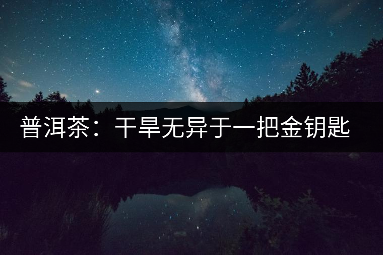 普洱茶:干旱無(wú)異于一把金鑰匙 開(kāi)啟潛力關(guān)鍵 普洱茶:干旱無(wú)異于一把金鑰匙 開(kāi)啟潛力關(guān)鍵