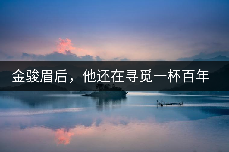 金駿眉后，他還在尋覓一杯百年前的茶……