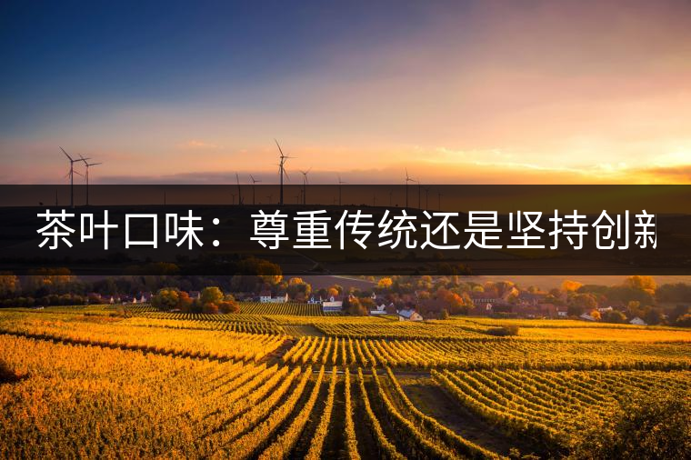 茶葉口味：尊重傳統(tǒng)還是堅持創(chuàng)新？