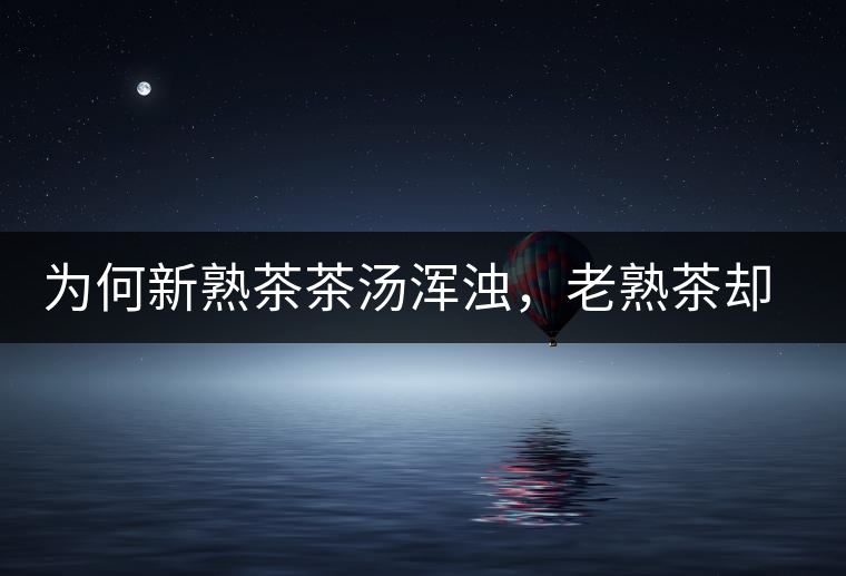 為何新熟茶茶湯渾濁，老熟茶卻明亮呢？