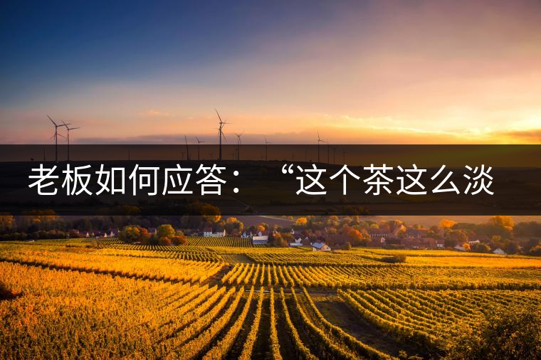老板如何應(yīng)答：“這個茶這么淡，為什么值這個錢？”