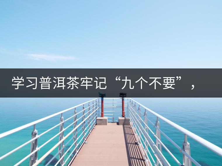 學(xué)習(xí)普洱茶牢記“九個不要”，避免入坑