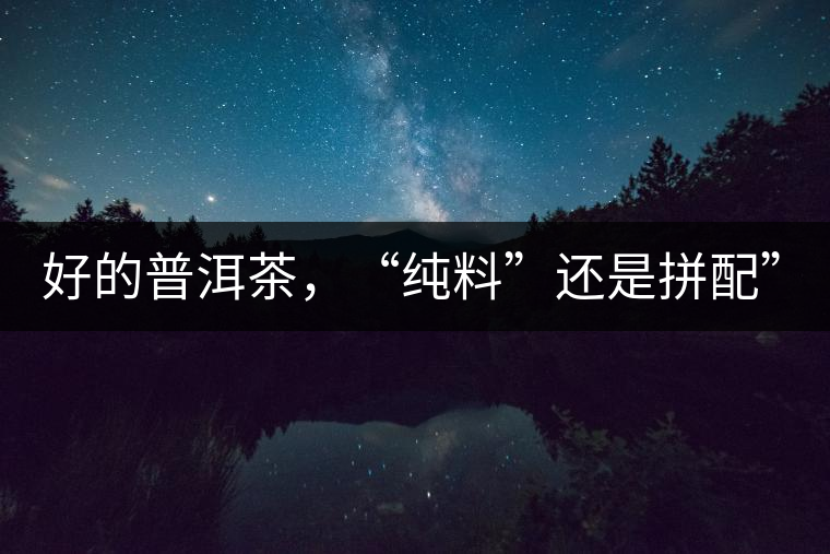 好的普洱茶，“純料”還是拼配”？