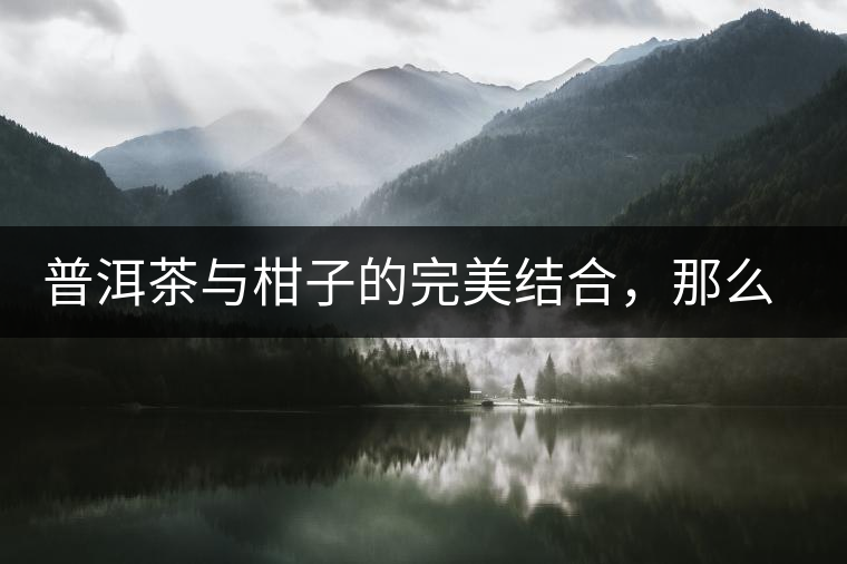 普洱茶與柑子的完美結(jié)合，那么小青柑最出色的三個(gè)功效，你可知道