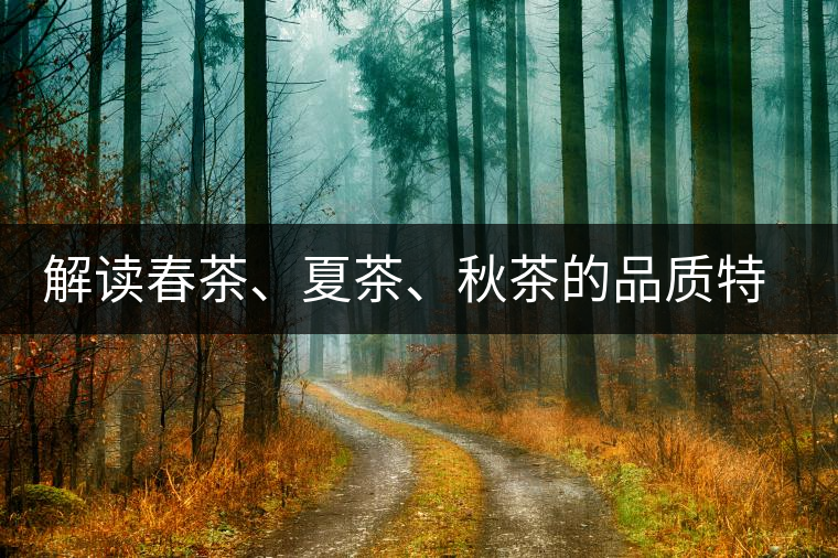 解讀春茶、夏茶、秋茶的品質(zhì)特征和鑒別方法