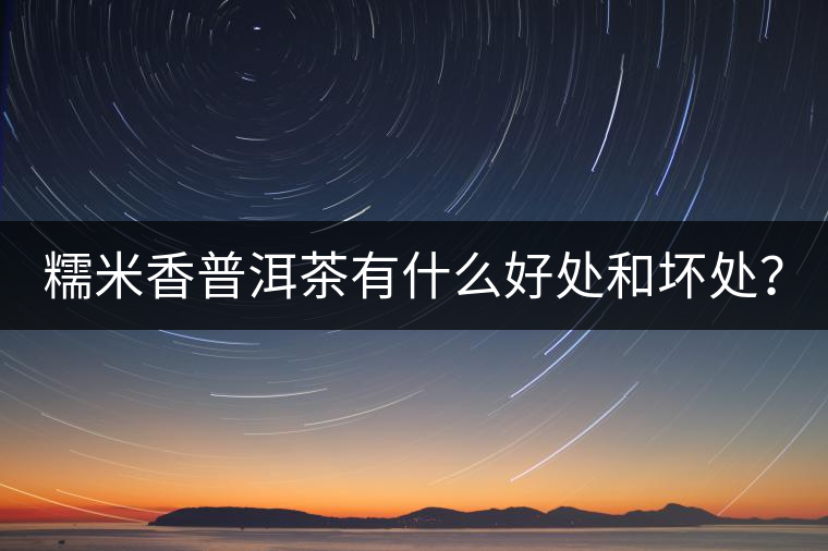 糯米香普洱茶有什么好處和壞處？