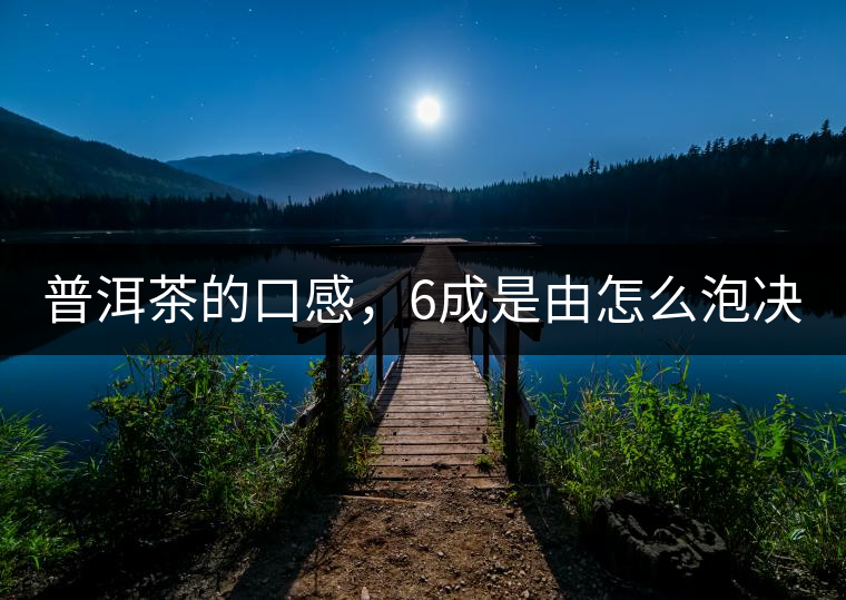 普洱茶的口感，6成是由怎么泡決定的！