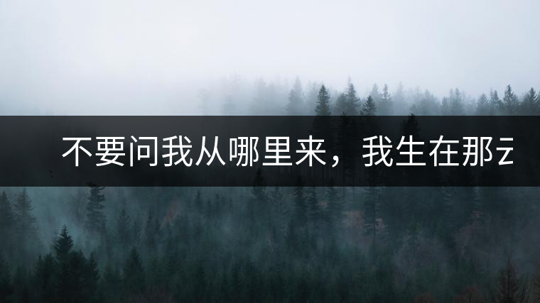 　不要問我從哪里來，我生在那云霧深處。