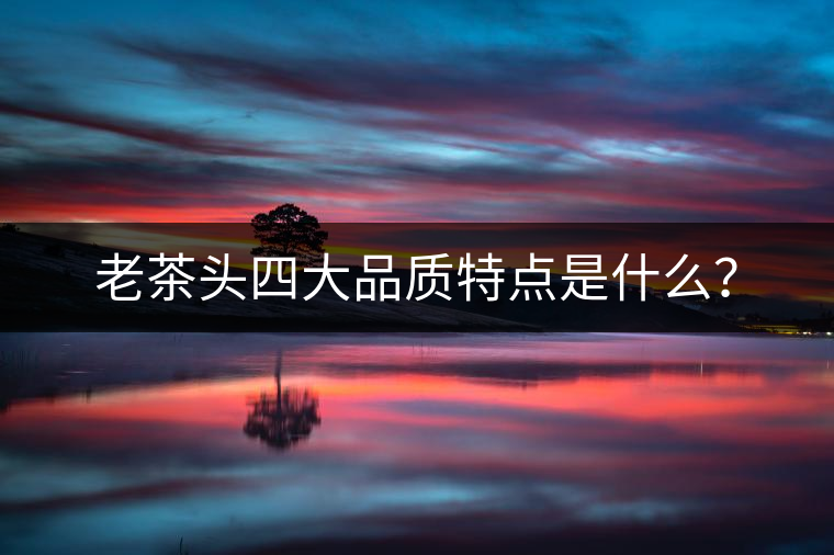 老茶頭四大品質(zhì)特點(diǎn)是什么？