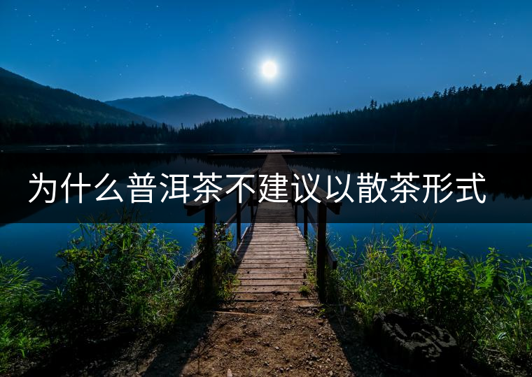 為什么普洱茶不建議以散茶形式存放？