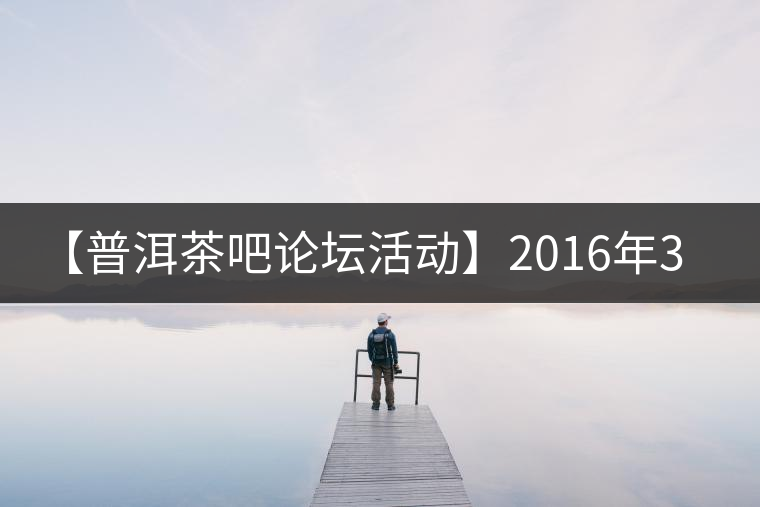 【普洱茶吧論壇活動】2016年3月25日勐庫古韻、藤韻 禪韻撞樓派茶活動
