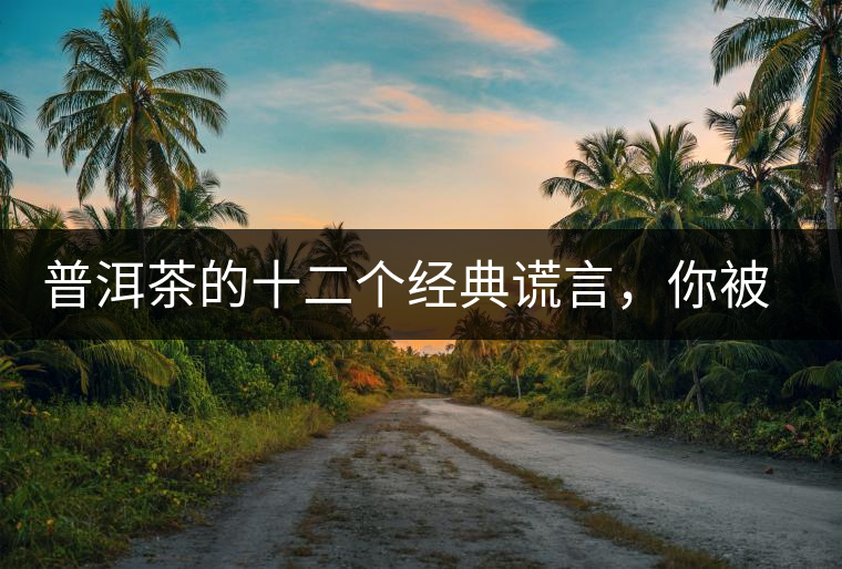 普洱茶的十二個經(jīng)典謊言，你被騙過幾個？