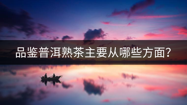 品鑒普洱熟茶主要從哪些方面？