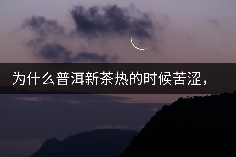 為什么普洱新茶熱的時候苦澀，溫的時候喝回甘？